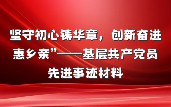 坚守初心铸华章，创新奋进惠乡亲”——基层共产党员先进事迹材料