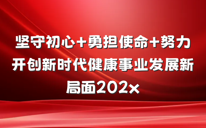 坚守初心 勇担使命 努力开创新时代健康事业发展新局面202x