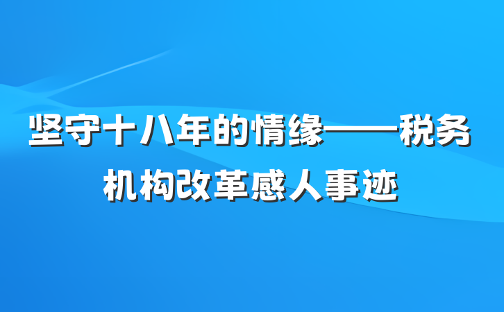 坚守十八年的情缘——税务机构改革感人事迹