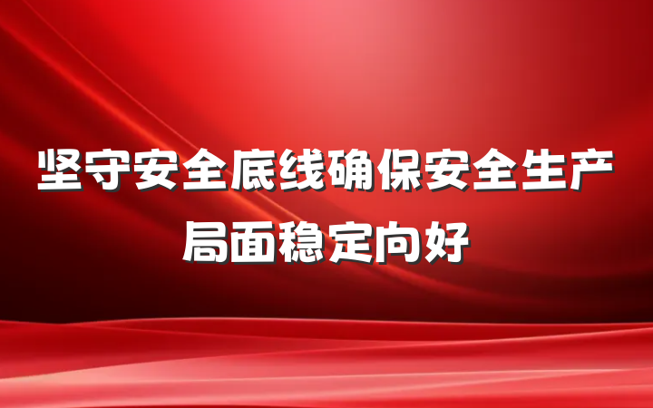 坚守安全底线确保安全生产局面稳定向好