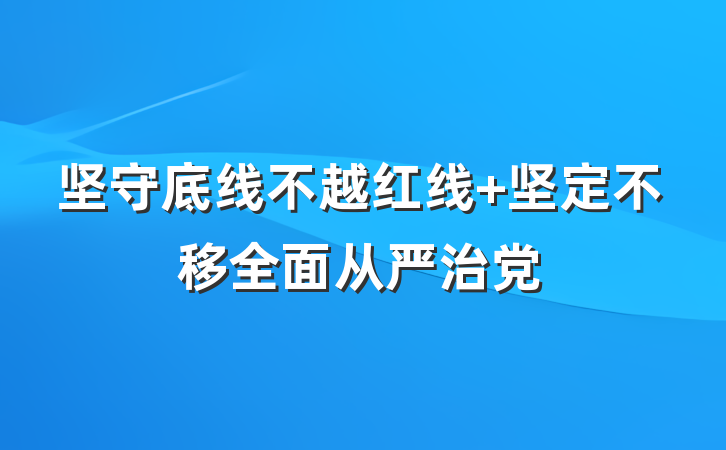 坚守底线不越红线 坚定不移全面从严治党