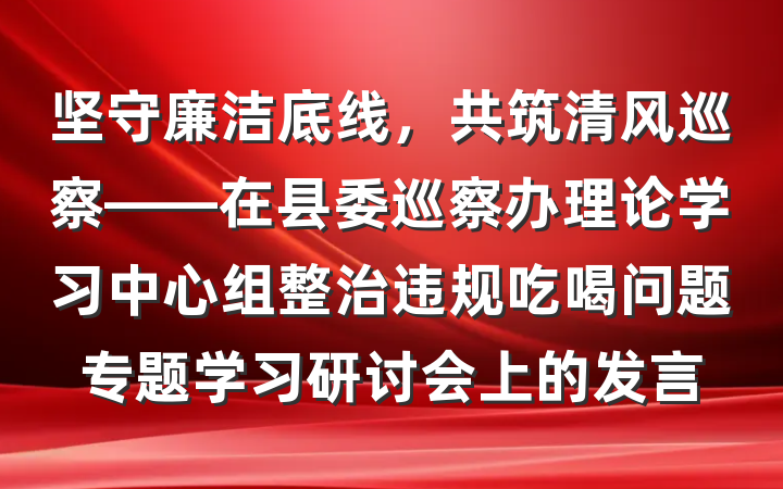 坚守廉洁底线，共筑清风巡察——在县委巡察办理论学习中心组整治违规吃喝问题专题学习研讨会上的发言