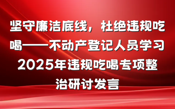 坚守廉洁底线，杜绝违规吃喝——不动产登记人员学习2025年违规吃喝专项整治研讨发言