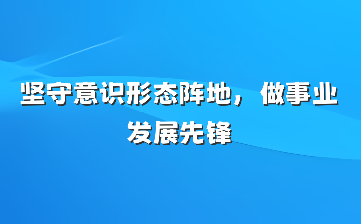 坚守意识形态阵地，做事业发展先锋