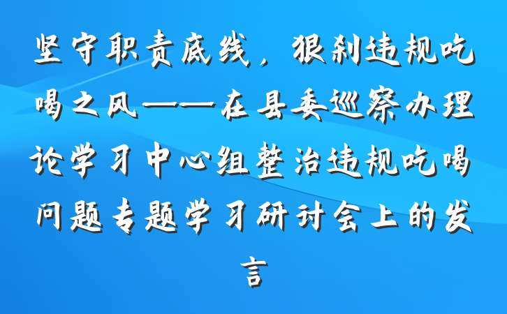 坚守职责底线，狠刹违规吃喝之风——在县委巡察办理论学习中心组整治违规吃喝问题专题学习研讨会上的发言