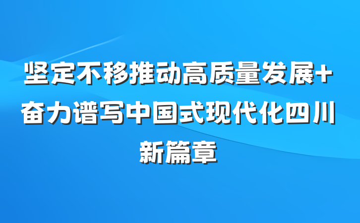 坚定不移推动高质量发展 奋力谱写中国式现代化四川新篇章