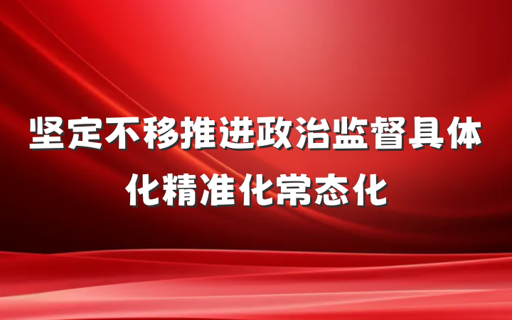 坚定不移推进政治监督具体化精准化常态化