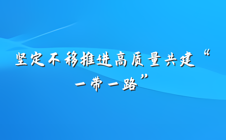 坚定不移推进高质量共建“一带一路”