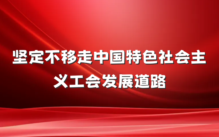 坚定不移走中国特色社会主义工会发展道路