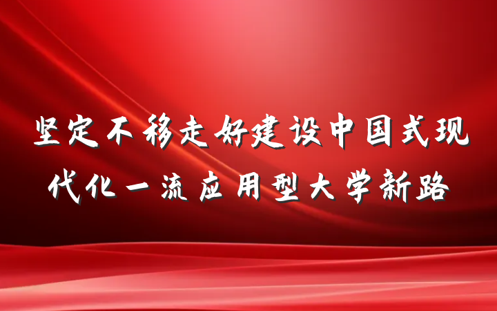 坚定不移走好建设中国式现代化一流应用型大学新路