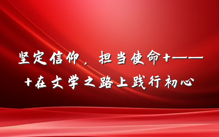 坚定信仰，担当使命 —— 在文学之路上践行初心