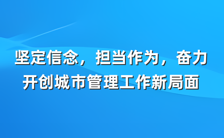 坚定信念，担当作为，奋力开创城市管理工作新局面