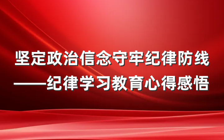 坚定政治信念守牢纪律防线——纪律学习教育心得感悟