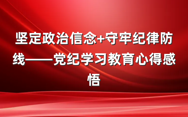 坚定政治信念 守牢纪律防线——党纪学习教育心得感悟