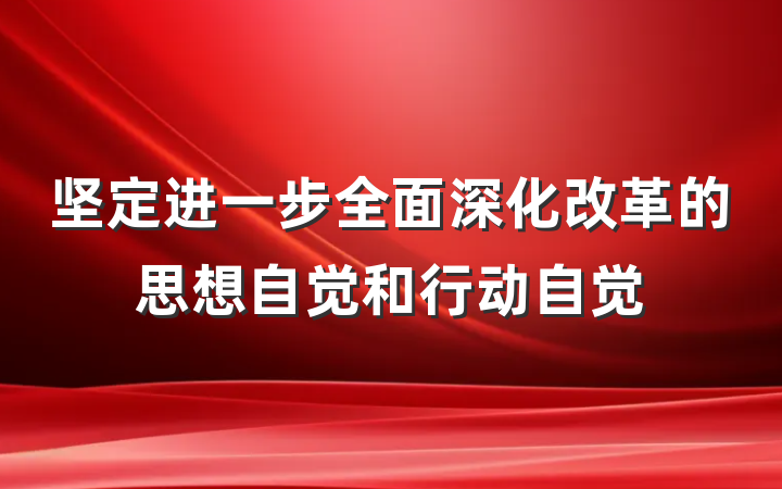 坚定进一步全面深化改革的思想自觉和行动自觉