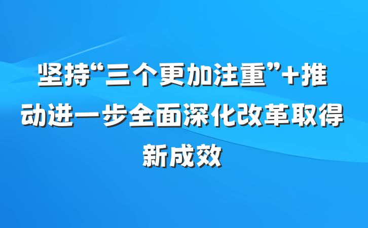 坚持“三个更加注重” 推动进一步全面深化改革取得新成效