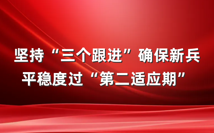 坚持“三个跟进”确保新兵平稳度过“第二适应期”