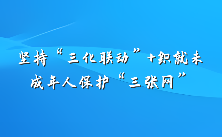 坚持“三化联动” 织就未成年人保护“三张网”