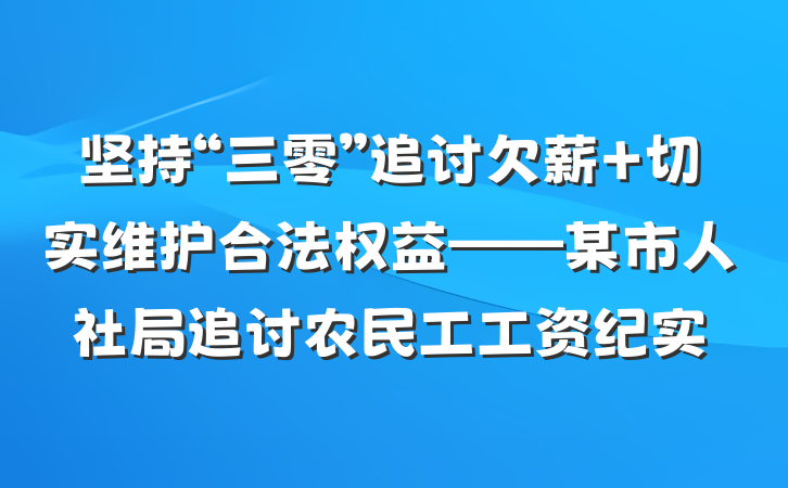 坚持“三零”追讨欠薪 切实维护合法权益——某市人社局追讨农民工工资纪实