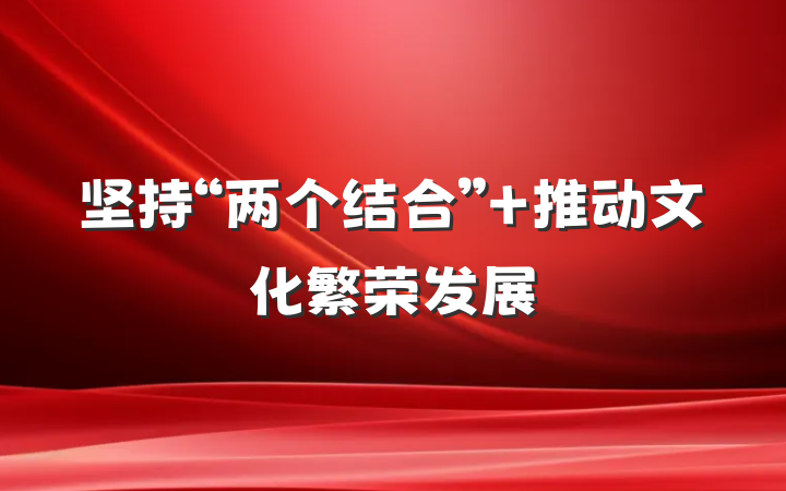 坚持“两个结合” 推动文化繁荣发展