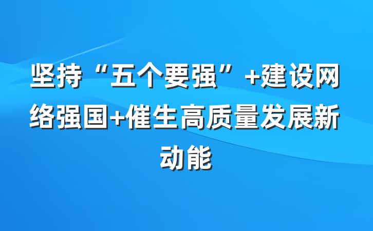 坚持“五个要强” 建设网络强国 催生高质量发展新动能