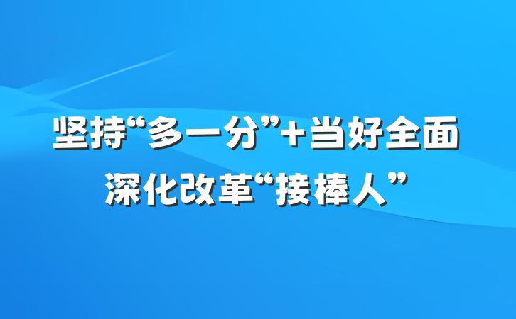 坚持“多一分” 当好全面深化改革“接棒人”