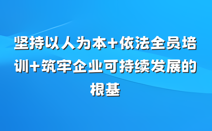 坚持以人为本 依法全员培训 筑牢企业可持续发展的根基