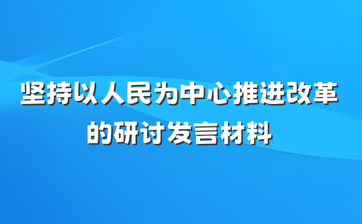坚持以人民为中心推进改革的研讨发言材料