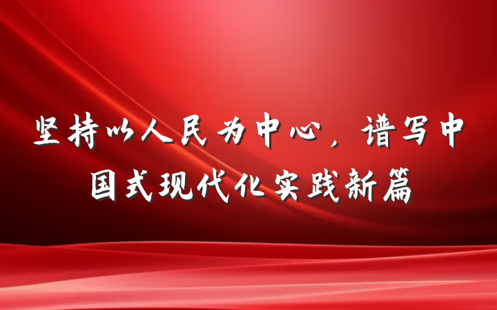 坚持以人民为中心，谱写中国式现代化实践新篇