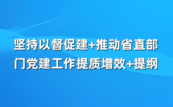 坚持以督促建 推动省直部门党建工作提质增效 提纲