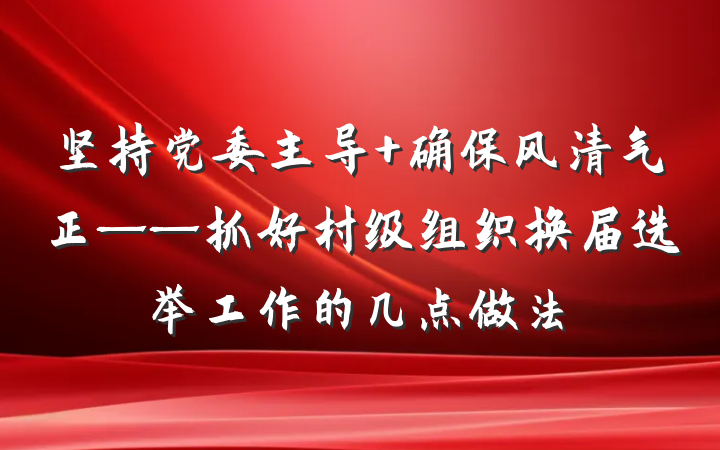 坚持党委主导 确保风清气正——抓好村级组织换届选举工作的几点做法