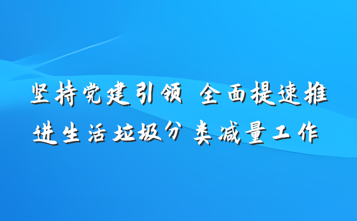 坚持党建引领　全面提速推进生活垃圾分类减量工作