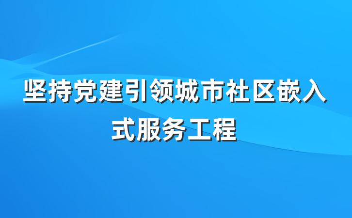 坚持党建引领城市社区嵌入式服务工程