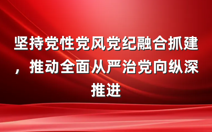坚持党性党风党纪融合抓建，推动全面从严治党向纵深推进
