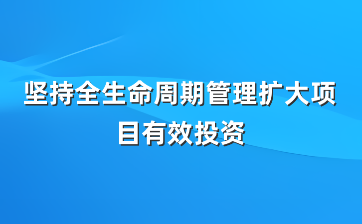 坚持全生命周期管理扩大项目有效投资