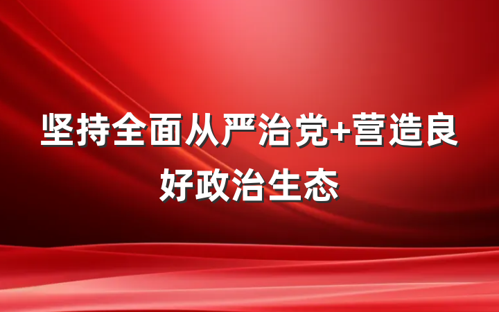 坚持全面从严治党 营造良好政治生态