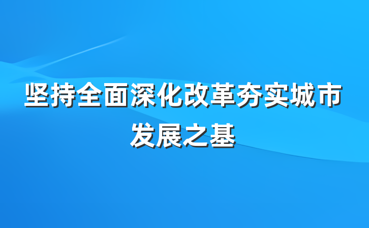 坚持全面深化改革夯实城市发展之基
