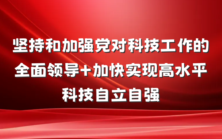 坚持和加强党对科技工作的全面领导 加快实现高水平科技自立自强
