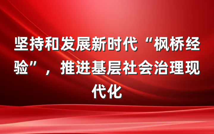 坚持和发展新时代“枫桥经验”，推进基层社会治理现代化