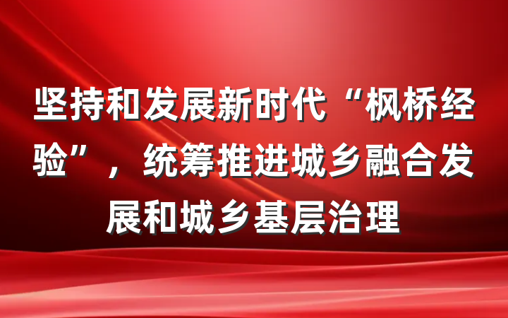 坚持和发展新时代“枫桥经验”，统筹推进城乡融合发展和城乡基层治理