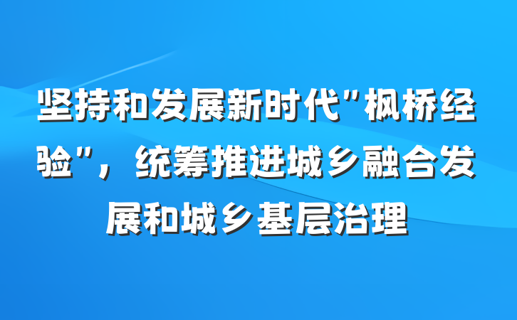 坚持和发展新时代＂枫桥经验＂，统筹推进城乡融合发展和城乡基层治理