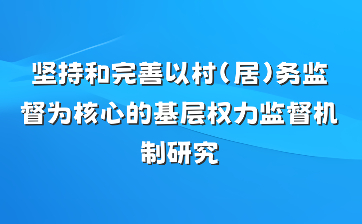坚持和完善以村（居）务监督为核心的基层权力监督机制研究