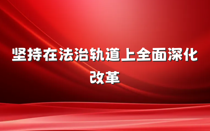 坚持在法治轨道上全面深化改革