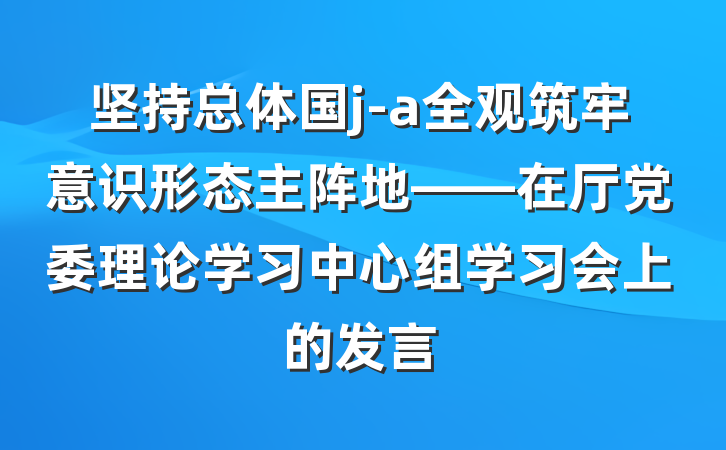 坚持总体国j-a全观筑牢意识形态主阵地——在厅党委理论学习中心组学习会上的发言