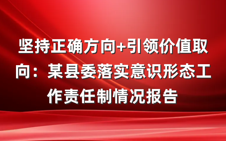 坚持正确方向 引领价值取向：某县委落实意识形态工作责任制情况报告
