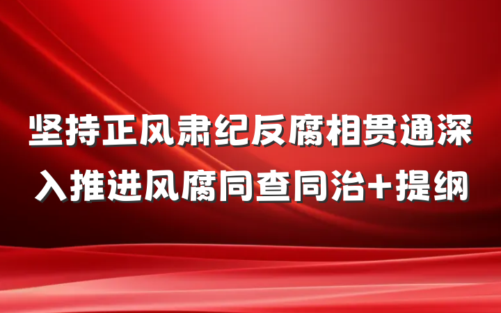 坚持正风肃纪反腐相贯通深入推进风腐同查同治 提纲