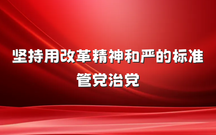 坚持用改革精神和严的标准管党治党