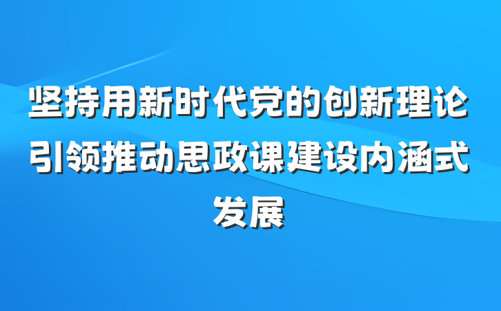 坚持用新时代党的创新理论引领推动思政课建设内涵式发展
