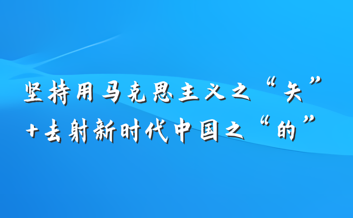 坚持用马克思主义之“矢” 去射新时代中国之“的”