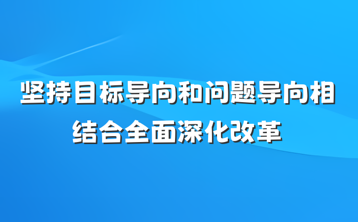坚持目标导向和问题导向相结合全面深化改革